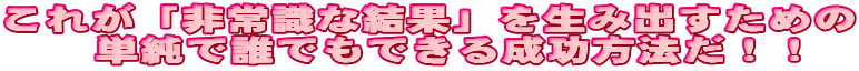 ���ꂪ��펯�Ȍ��ʂ𐶂ݏo�����߂̒P���ŒN�ł��o���鐬�����@���B